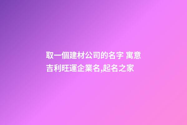 取一個建材公司的名字 寓意吉利旺運企業名,起名之家-第1張-公司起名-玄機派